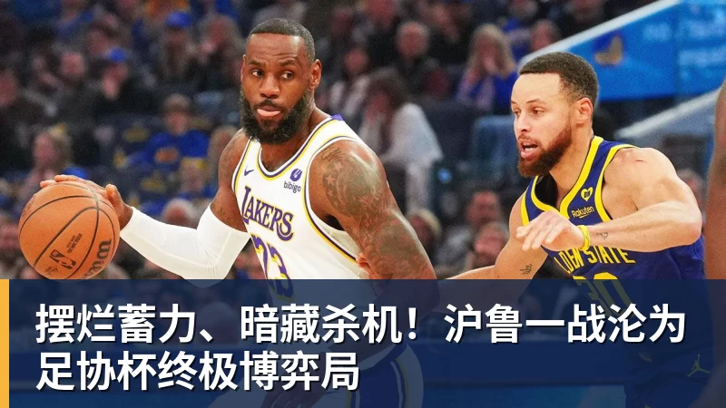 摆烂蓄力、暗藏杀机！沪鲁一战沦为足协杯终极博弈局