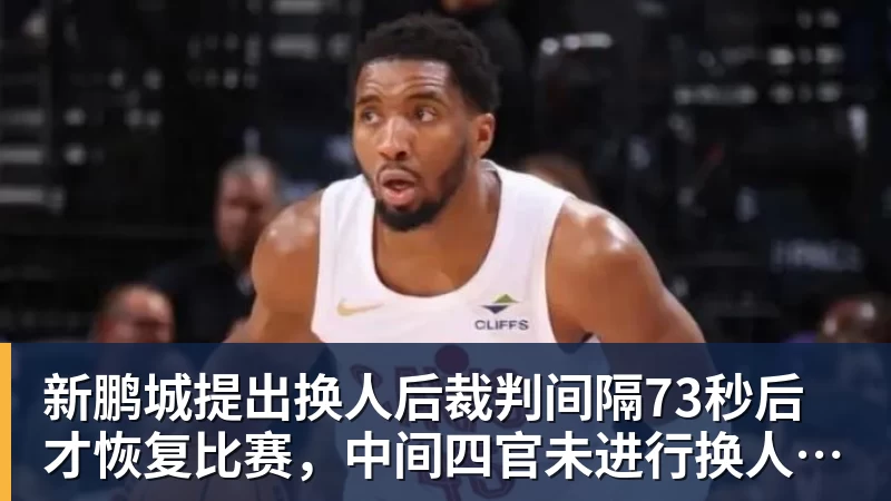 新鹏城提出换人后裁判间隔73秒后才恢复比赛，中间四官未进行换人检查程序