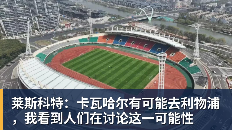 莱斯科特：卡瓦哈尔有可能去利物浦，我看到人们在讨论这一可能性