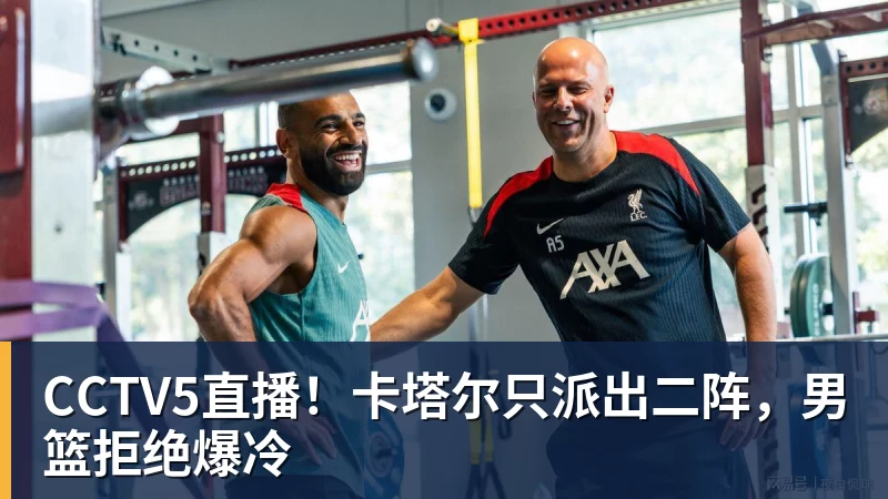 CCTV5直播！卡塔尔只派出二阵，男篮拒绝爆冷