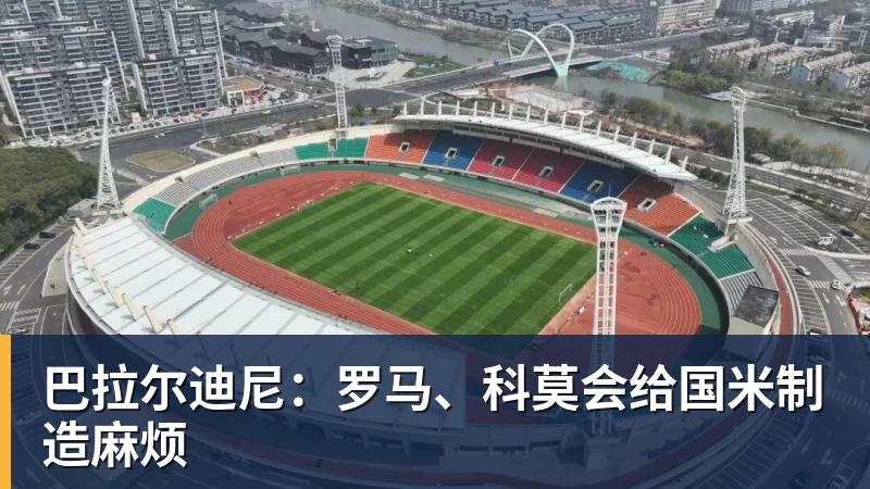 巴拉尔迪尼：罗马、科莫会给国米制造麻烦