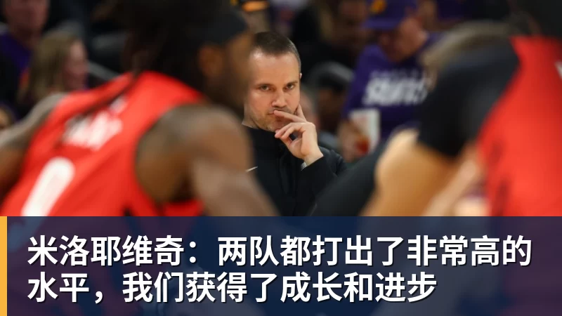 米洛耶维奇：两队都打出了非常高的水平，我们获得了成长和进步