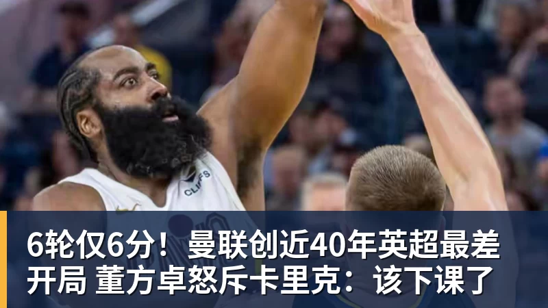 6轮仅6分！曼联创近40年英超最差开局 董方卓怒斥卡里克：该下课了